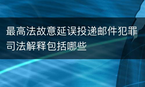 最高法故意延误投递邮件犯罪司法解释包括哪些