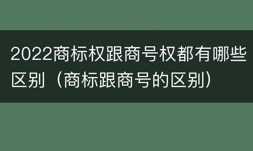 2022商标权跟商号权都有哪些区别（商标跟商号的区别）