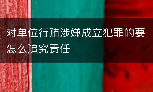 对单位行贿涉嫌成立犯罪的要怎么追究责任