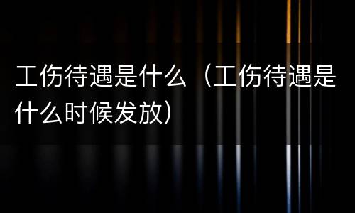 工伤待遇是什么（工伤待遇是什么时候发放）