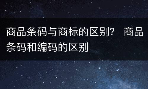 商品条码与商标的区别？ 商品条码和编码的区别