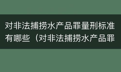 对非法捕捞水产品罪量刑标准有哪些（对非法捕捞水产品罪量刑标准有哪些要求）