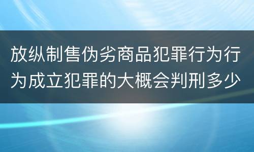 放纵制售伪劣商品犯罪行为行为成立犯罪的大概会判刑多少年
