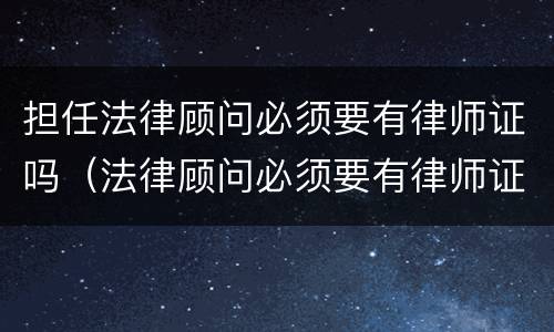 担任法律顾问必须要有律师证吗（法律顾问必须要有律师证吗?）