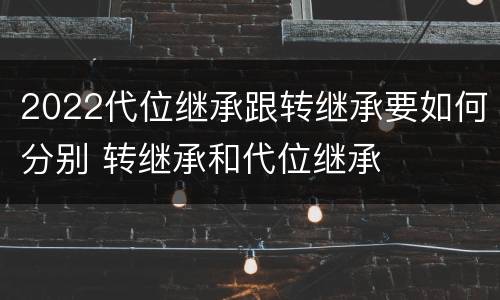 2022代位继承跟转继承要如何分别 转继承和代位继承