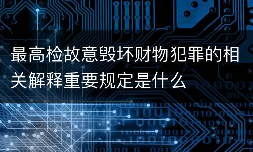最高检故意毁坏财物犯罪的相关解释重要规定是什么