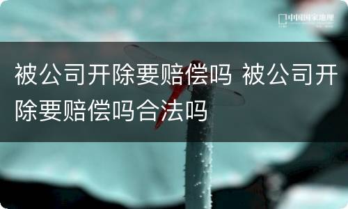 被公司开除要赔偿吗 被公司开除要赔偿吗合法吗