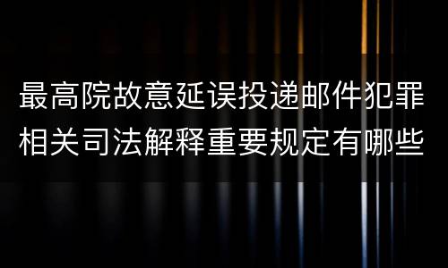 最高院故意延误投递邮件犯罪相关司法解释重要规定有哪些