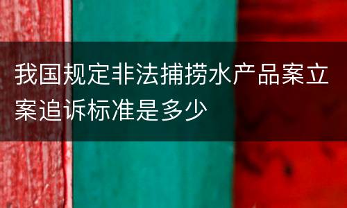 我国规定非法捕捞水产品案立案追诉标准是多少