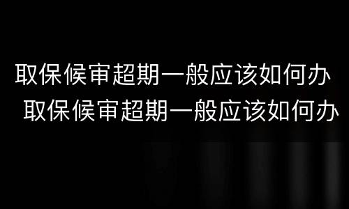 取保候审超期一般应该如何办 取保候审超期一般应该如何办理呢