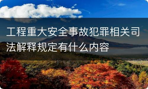工程重大安全事故犯罪相关司法解释规定有什么内容
