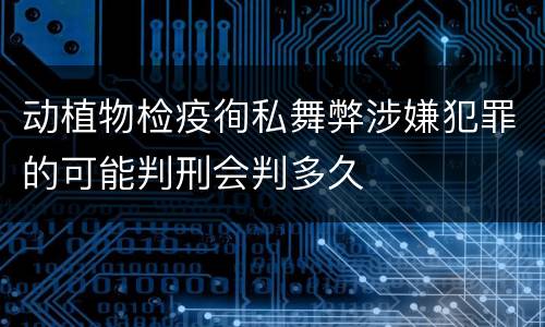 动植物检疫徇私舞弊涉嫌犯罪的可能判刑会判多久