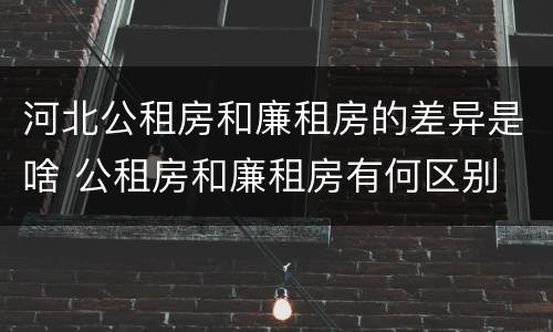 河北公租房和廉租房的差异是啥 公租房和廉租房有何区别