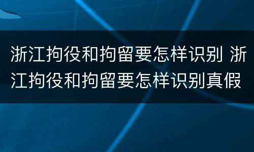 浙江拘役和拘留要怎样识别 浙江拘役和拘留要怎样识别真假
