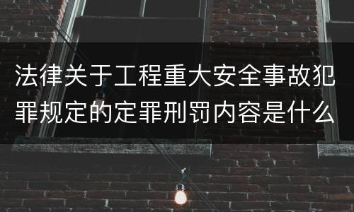 法律关于工程重大安全事故犯罪规定的定罪刑罚内容是什么