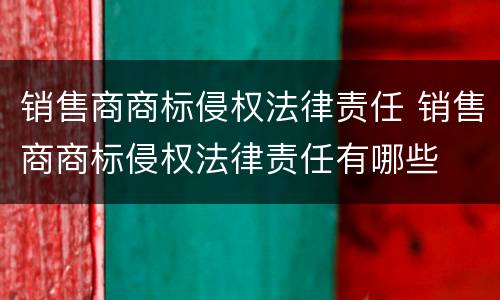 销售商商标侵权法律责任 销售商商标侵权法律责任有哪些