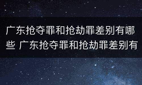 广东抢夺罪和抢劫罪差别有哪些 广东抢夺罪和抢劫罪差别有哪些案例