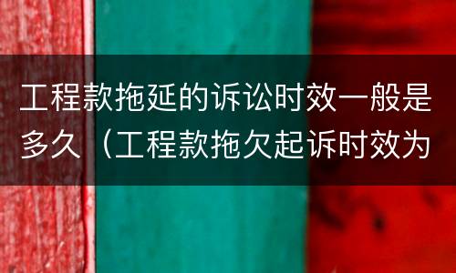 工程款拖延的诉讼时效一般是多久（工程款拖欠起诉时效为多长）