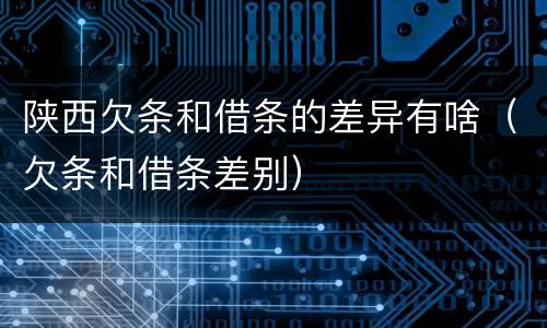 陕西欠条和借条的差异有啥（欠条和借条差别）