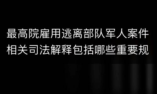 最高院雇用逃离部队军人案件相关司法解释包括哪些重要规定