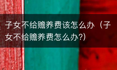 子女不给赡养费该怎么办（子女不给赡养费怎么办?）