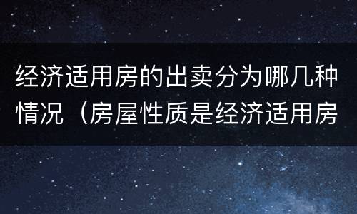 经济适用房的出卖分为哪几种情况（房屋性质是经济适用房能出售嘛）