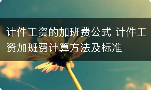 计件工资的加班费公式 计件工资加班费计算方法及标准