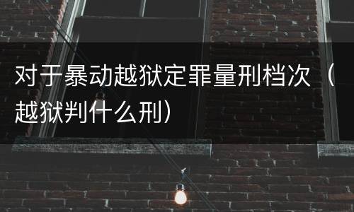 对于暴动越狱定罪量刑档次（越狱判什么刑）