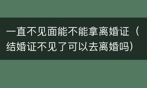 一直不见面能不能拿离婚证（结婚证不见了可以去离婚吗）