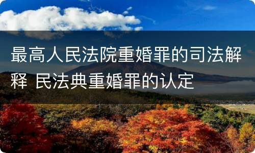 最高人民法院重婚罪的司法解释 民法典重婚罪的认定