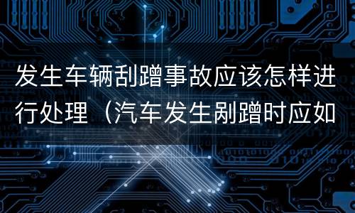 发生车辆刮蹭事故应该怎样进行处理（汽车发生剐蹭时应如何处理）
