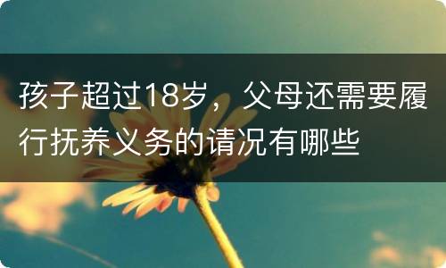 孩子超过18岁，父母还需要履行抚养义务的请况有哪些