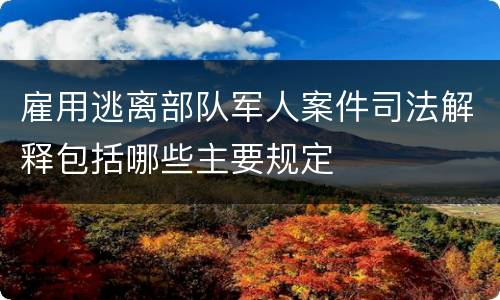 雇用逃离部队军人案件司法解释包括哪些主要规定