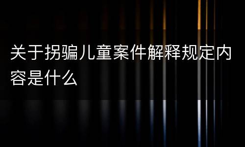 关于拐骗儿童案件解释规定内容是什么