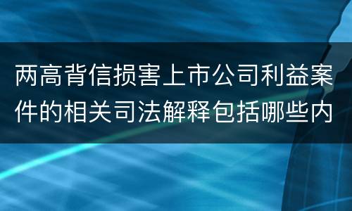 两高背信损害上市公司利益案件的相关司法解释包括哪些内容