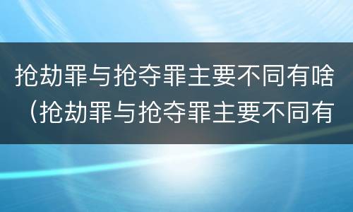 抢劫罪与抢夺罪主要不同有啥（抢劫罪与抢夺罪主要不同有啥关系）