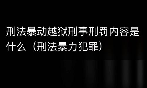 刑法暴动越狱刑事刑罚内容是什么（刑法暴力犯罪）