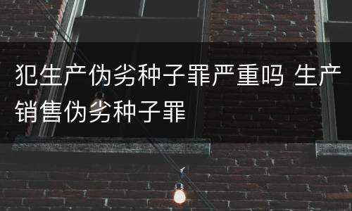 犯生产伪劣种子罪严重吗 生产销售伪劣种子罪