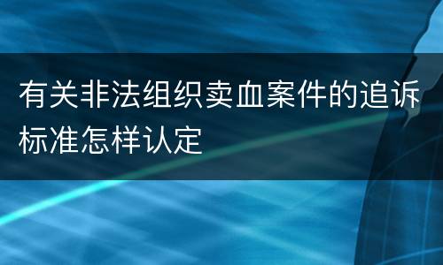 有关非法组织卖血案件的追诉标准怎样认定