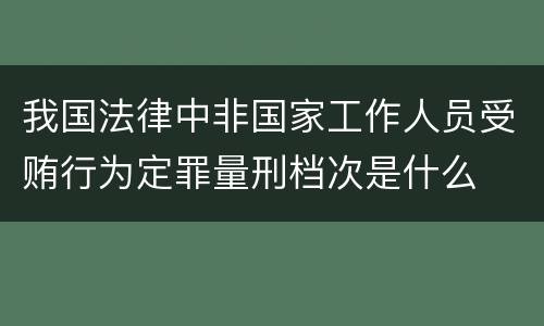 我国法律中非国家工作人员受贿行为定罪量刑档次是什么