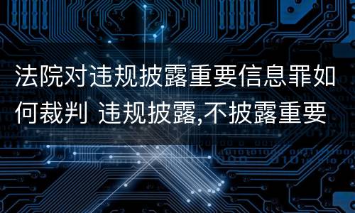 法院对违规披露重要信息罪如何裁判 违规披露,不披露重要信息罪判例