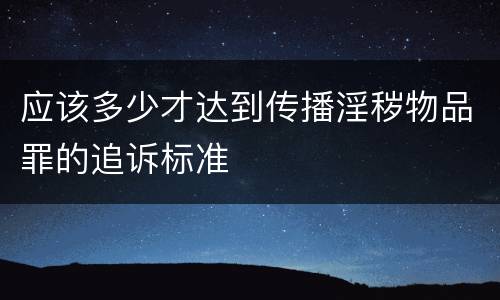 应该多少才达到传播淫秽物品罪的追诉标准