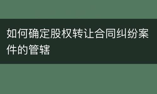 如何确定股权转让合同纠纷案件的管辖