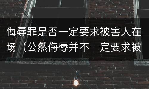 侮辱罪是否一定要求被害人在场（公然侮辱并不一定要求被害人在场）