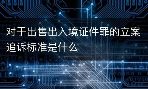 对于出售出入境证件罪的立案追诉标准是什么