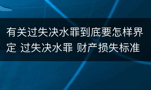 有关过失决水罪到底要怎样界定 过失决水罪 财产损失标准
