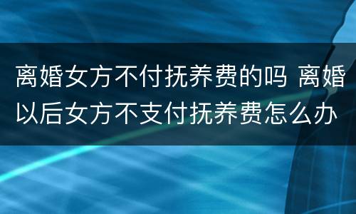 离婚女方不付抚养费的吗 离婚以后女方不支付抚养费怎么办