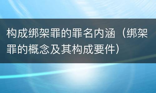 构成绑架罪的罪名内涵（绑架罪的概念及其构成要件）