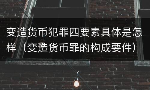 变造货币犯罪四要素具体是怎样（变造货币罪的构成要件）