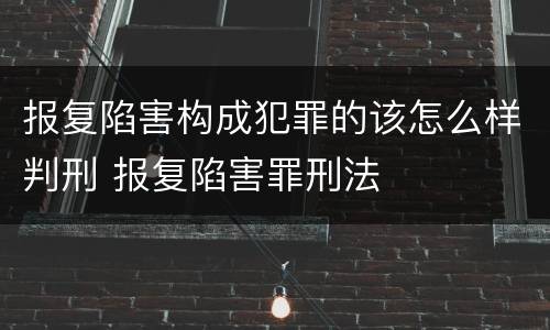 报复陷害构成犯罪的该怎么样判刑 报复陷害罪刑法